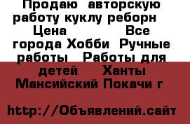 Продаю  авторскую работу куклу-реборн  › Цена ­ 27 000 - Все города Хобби. Ручные работы » Работы для детей   . Ханты-Мансийский,Покачи г.